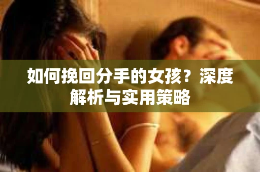 如何挽回分手的女孩?深度解析与实用策略 如何挽回分手的女孩?深度解析与实用策略