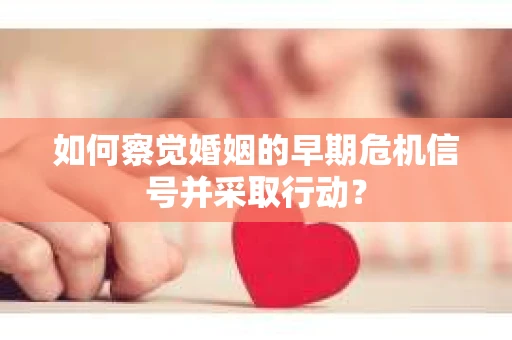 如何察觉婚姻的早期危机信号并采取行动？