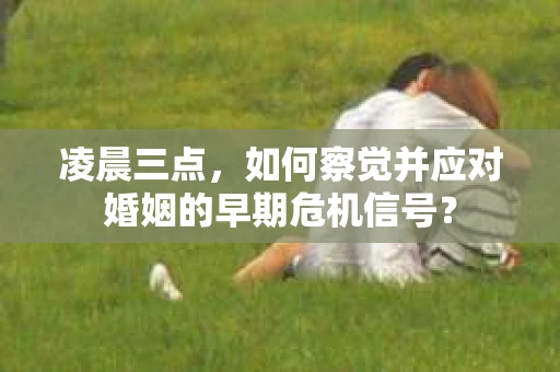凌晨三点,如何察觉并应对婚姻的早期危机信号? 凌晨三点,如何察觉并应对婚姻的早期危机信号?