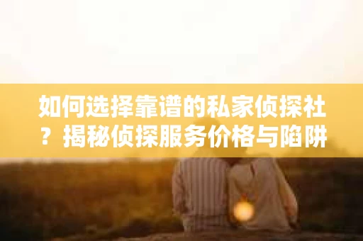 如何选择靠谱的私家侦探社?揭秘侦探服务价格与陷阱 如何选择靠谱的私家侦探社?揭秘侦探服务价格与陷阱