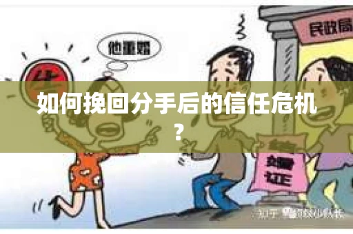 如何挽回分手后的信任危机？