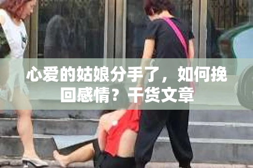 心爱的姑娘分手了,如何挽回感情?干货文章 心爱的姑娘分手了,如何挽回感情?干货文章