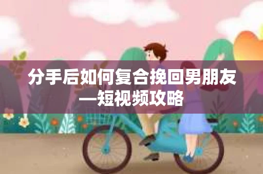 分手后如何复合挽回男朋友—短视频攻略