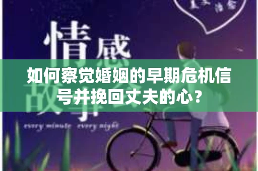 如何察觉婚姻的早期危机信号并挽回丈夫的心? 如何察觉婚姻的早期危机信号并挽回丈夫的心?