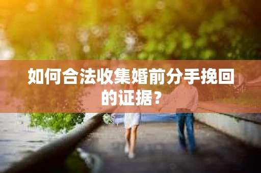 如何合法收集婚前分手挽回的证据? 如何合法收集婚前分手挽回的证据?