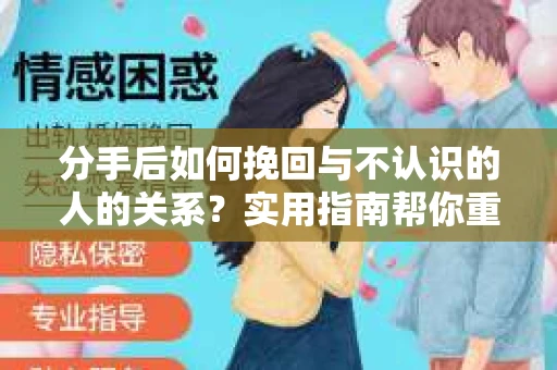 分手后如何挽回与不认识的人的关系?实用指南帮你重拾失去的联结 分手后如何挽回与不认识的人的关系?实用指南帮你重拾失去的联结