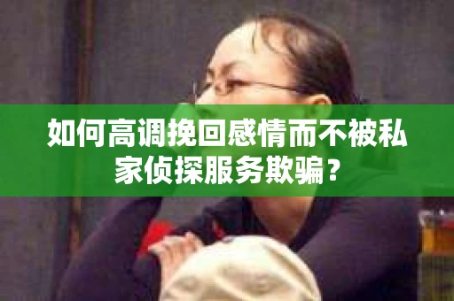 如何高调挽回感情而不被私家侦探服务欺骗？
