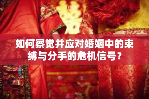 如何察觉并应对婚姻中的束缚与分手的危机信号? 如何察觉并应对婚姻中的束缚与分手的危机信号?