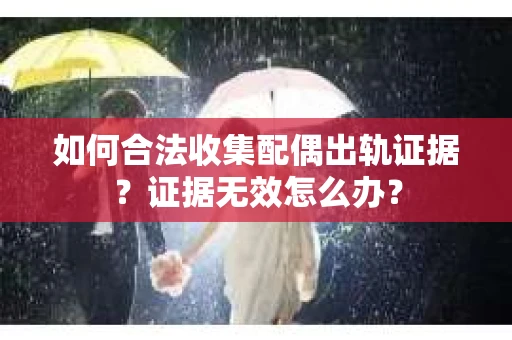 如何合法收集配偶出轨证据？证据无效怎么办？