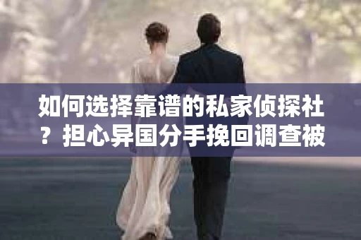 如何选择靠谱的私家侦探社？担心异国分手挽回调查被欺骗怎么办？