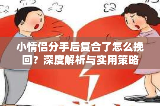 小情侣分手后复合了怎么挽回?深度解析与实用策略 小情侣分手后复合了怎么挽回?深度解析与实用策略