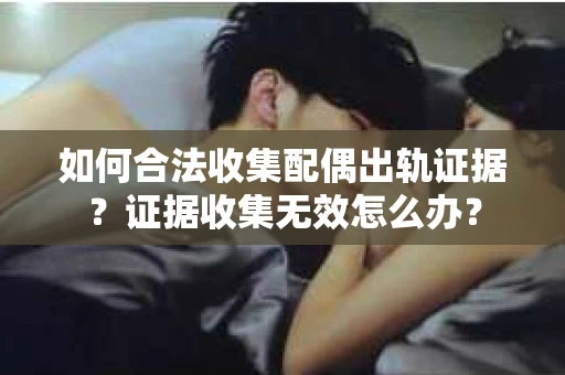 如何合法收集配偶出轨证据?证据收集无效怎么办? 如何合法收集配偶出轨证据?证据收集无效怎么办?