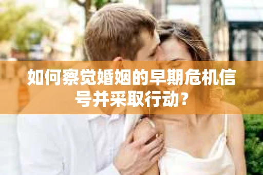 如何察觉婚姻的早期危机信号并采取行动？