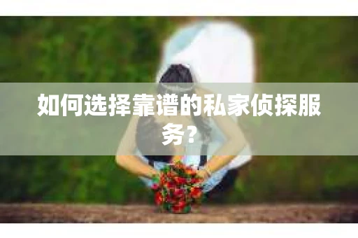如何选择靠谱的私家侦探服务? 如何选择靠谱的私家侦探服务?