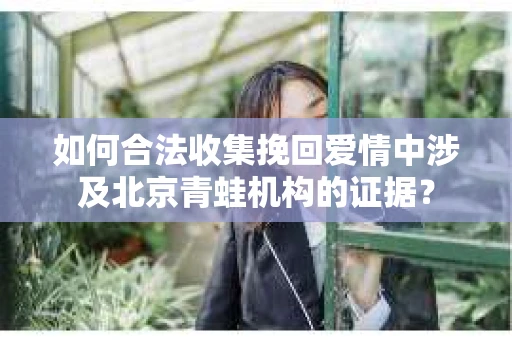 如何合法收集挽回爱情中涉及北京青蛙机构的证据？