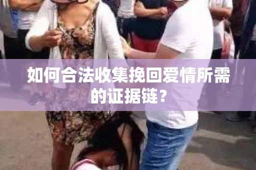 如何合法收集挽回爱情所需的证据链? 如何合法收集挽回爱情所需的证据链?