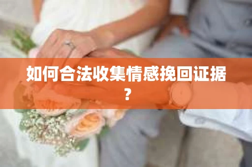 如何合法收集情感挽回证据？