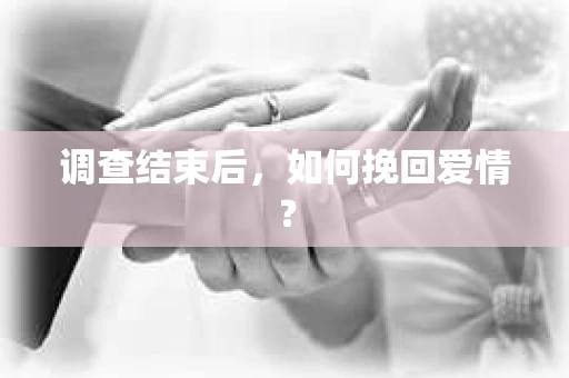 调查结束后，如何挽回爱情？