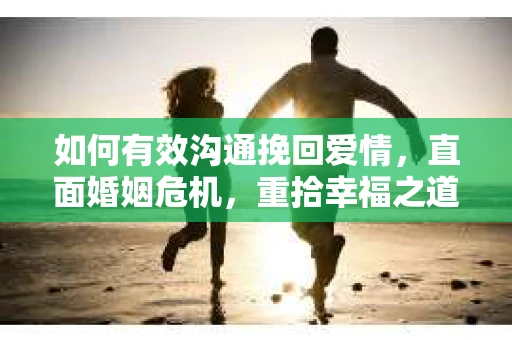 如何有效沟通挽回爱情,直面婚姻危机,重拾幸福之道 如何有效沟通挽回爱情,直面婚姻危机,重拾幸福之道
