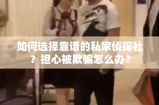 如何选择靠谱的私家侦探社？担心被欺骗怎么办？
