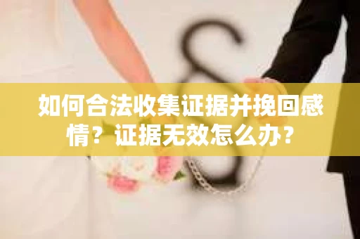 如何合法收集证据并挽回感情?证据无效怎么办? 如何合法收集证据并挽回感情?证据无效怎么办?
