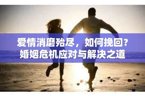 爱情消磨殆尽，如何挽回？婚姻危机应对与解决之道
