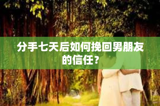 分手七天后如何挽回男朋友的信任? 分手七天后如何挽回男朋友的信任?