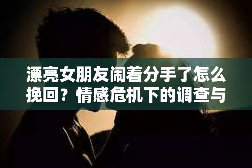 漂亮女朋友闹着分手了怎么挽回?情感危机下的调查与应对策略 漂亮女朋友闹着分手了怎么挽回?情感危机下的调查与应对策略