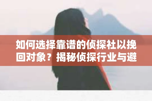 如何选择靠谱的侦探社以挽回对象？揭秘侦探行业与避坑指南