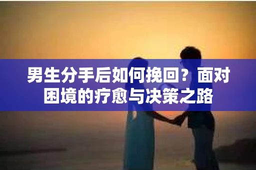 男生分手后如何挽回?面对困境的疗愈与决策之路 男生分手后如何挽回?面对困境的疗愈与决策之路
