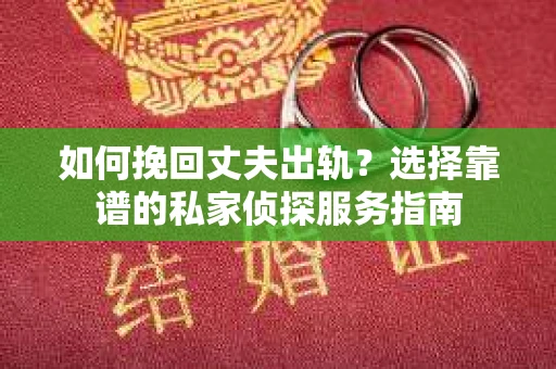 如何挽回丈夫出轨?选择靠谱的私家侦探服务指南 如何挽回丈夫出轨?选择靠谱的私家侦探服务指南