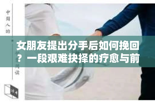 女朋友提出分手后如何挽回?一段艰难抉择的疗愈与前行之路 女朋友提出分手后如何挽回?一段艰难抉择的疗愈与前行之路