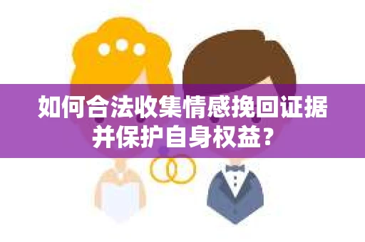 如何合法收集情感挽回证据并保护自身权益? 如何合法收集情感挽回证据并保护自身权益?