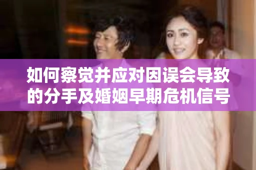 如何察觉并应对因误会导致的分手及婚姻早期危机信号? 如何察觉并应对因误会导致的分手及婚姻早期危机信号?