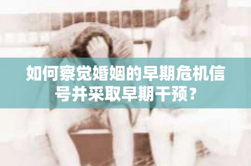 如何察觉婚姻的早期危机信号并采取早期干预? 如何察觉婚姻的早期危机信号并采取早期干预?