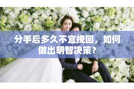 分手后多久不宜挽回,如何做出明智决策? 分手后多久不宜挽回,如何做出明智决策?