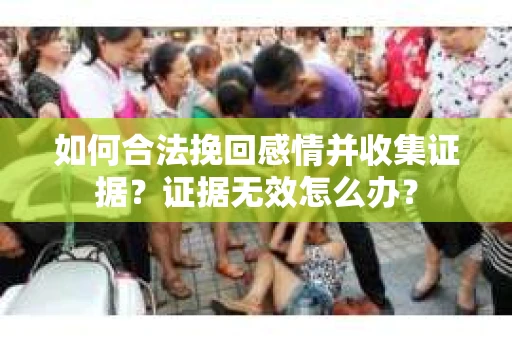 如何合法挽回感情并收集证据?证据无效怎么办? 如何合法挽回感情并收集证据?证据无效怎么办?