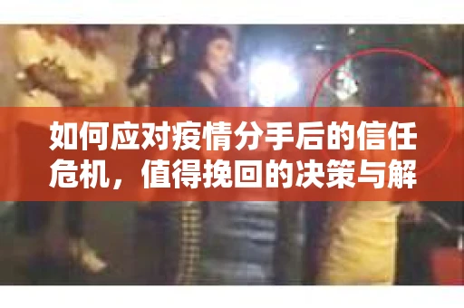如何应对疫情分手后的信任危机,值得挽回的决策与解决方案 如何应对疫情分手后的信任危机,值得挽回的决策与解决方案