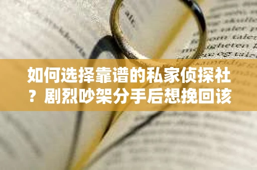 如何选择靠谱的私家侦探社?剧烈吵架分手后想挽回该怎么做? 如何选择靠谱的私家侦探社?剧烈吵架分手后想挽回该怎么做?
