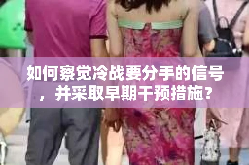 如何察觉冷战要分手的信号,并采取早期干预措施? 如何察觉冷战要分手的信号,并采取早期干预措施?