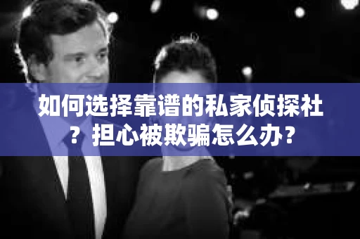 如何选择靠谱的私家侦探社?担心被欺骗怎么办? 如何选择靠谱的私家侦探社?担心被欺骗怎么办?