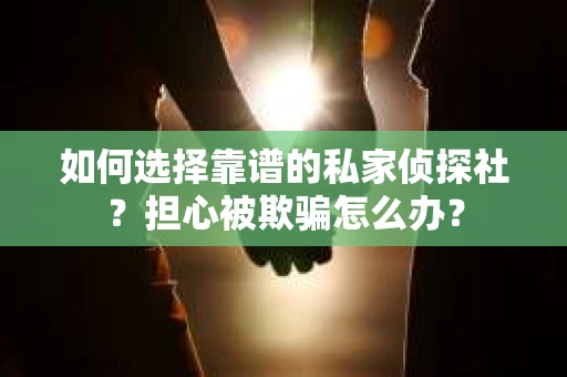 如何选择靠谱的私家侦探社?担心被欺骗怎么办? 如何选择靠谱的私家侦探社?担心被欺骗怎么办?