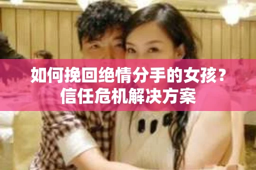 如何挽回绝情分手的女孩？信任危机解决方案