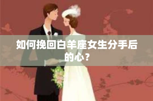 如何挽回白羊座女生分手后的心？