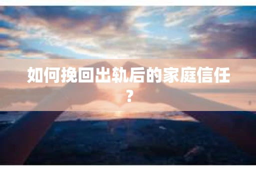 如何挽回出轨后的家庭信任? 如何挽回出轨后的家庭信任?