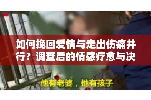 如何挽回爱情与走出伤痛并行？调查后的情感疗愈与决策指南