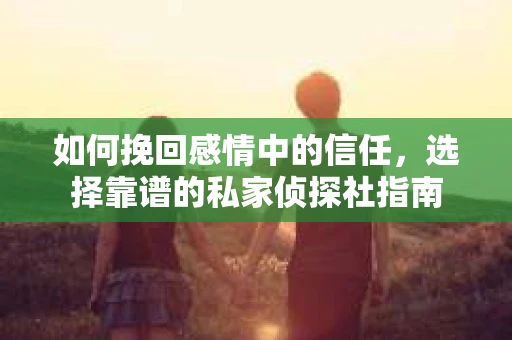 如何挽回感情中的信任,选择靠谱的私家侦探社指南 如何挽回感情中的信任,选择靠谱的私家侦探社指南