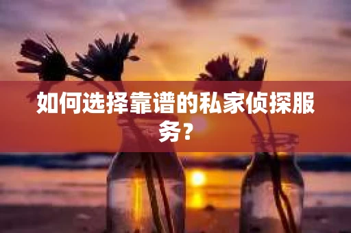 如何选择靠谱的私家侦探服务？