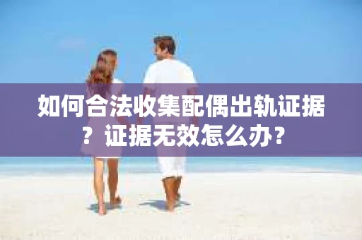 如何合法收集配偶出轨证据?证据无效怎么办? 如何合法收集配偶出轨证据?证据无效怎么办?