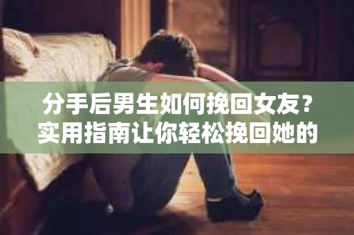 分手后男生如何挽回女友?实用指南让你轻松挽回她的心 分手后男生如何挽回女友?实用指南让你轻松挽回她的心